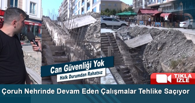 Çoruh Nehrinde Devam Eden Çalışmalar Tehlike Saçıyor