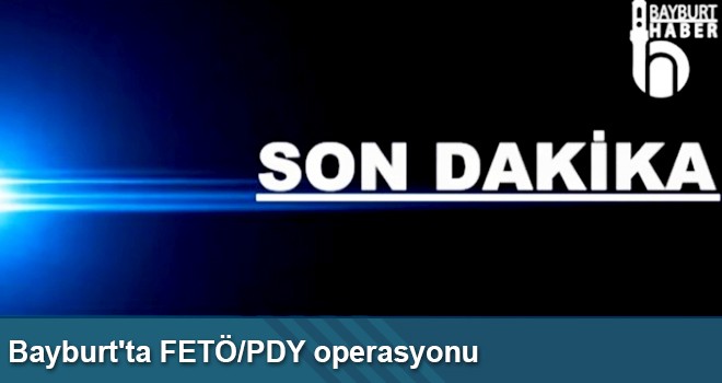 Bayburt'ta FETÖ/PDY Operasyonu